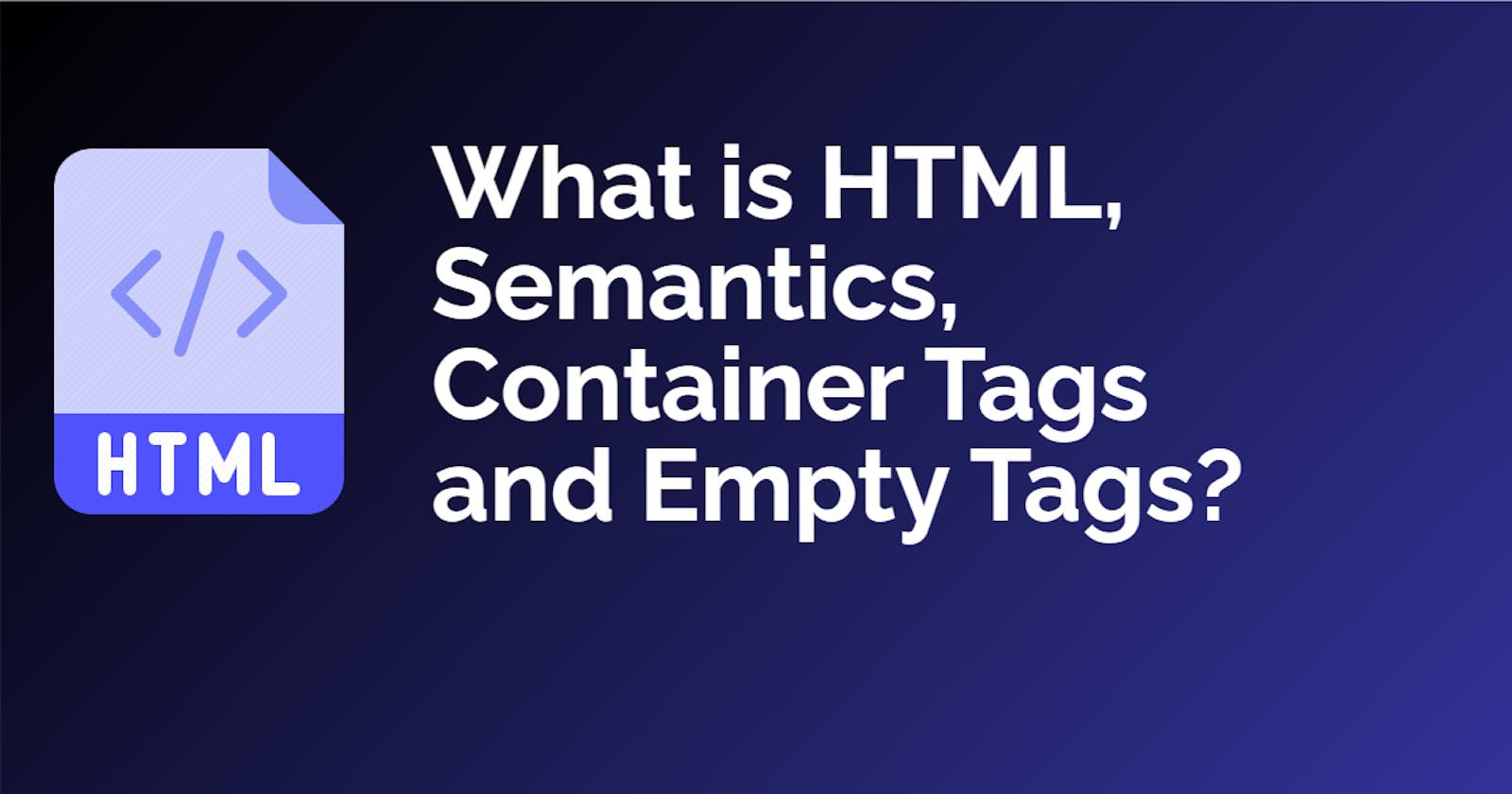 What is HTML, Semantics, Container Tags and Empty Tags?
