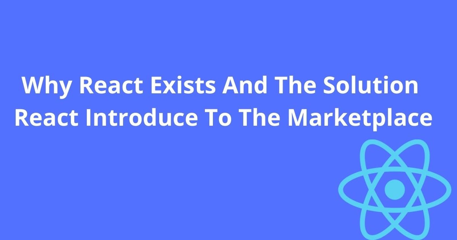 Why React Exists and the solution React Introduce To The Marketplace