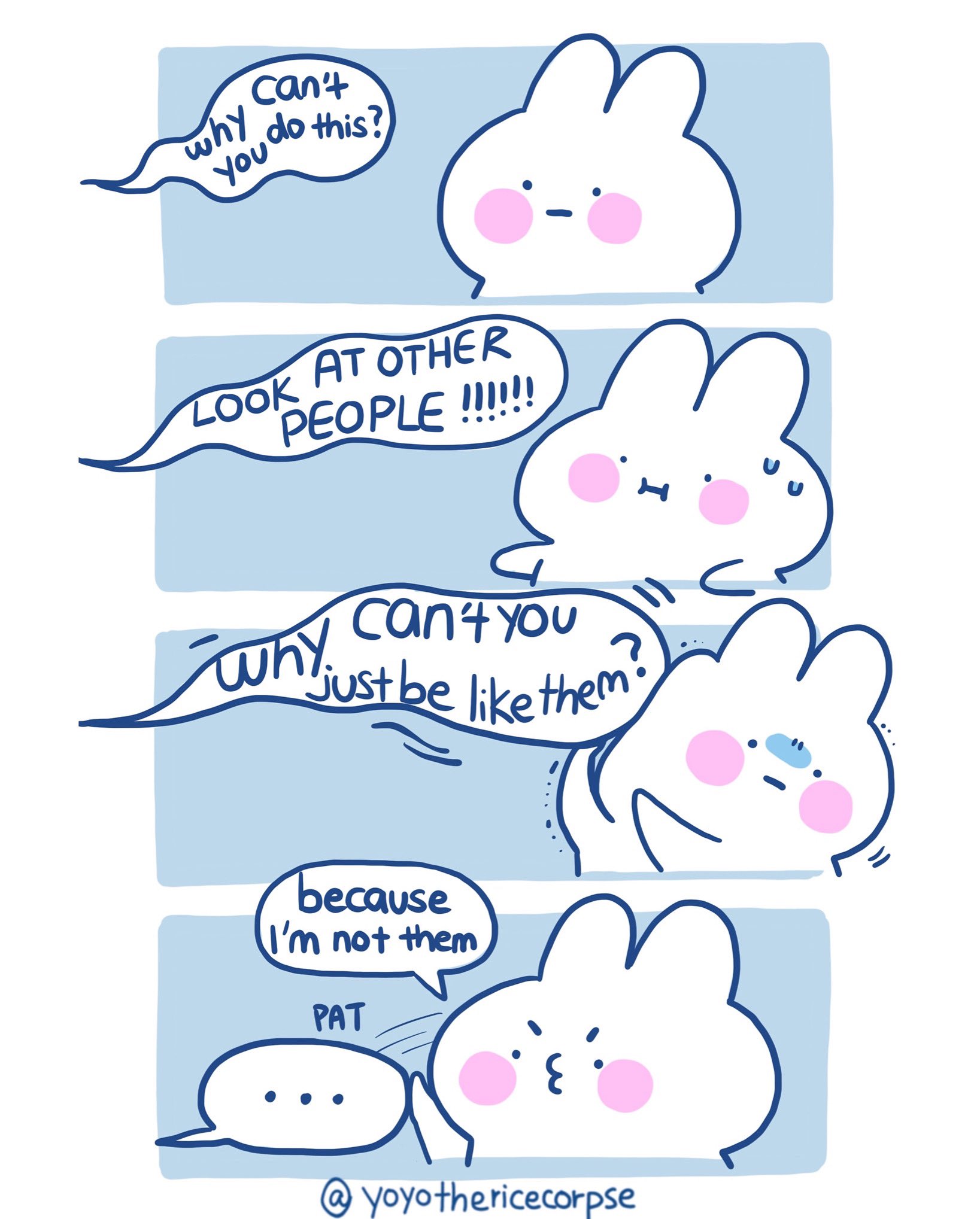 A bunny getting stressed and trying to get away from messages like "why can't you do this?" "Look at other people!!!!!!" "Why can't you just be like them?" The bunny gets angry, pats away a final speech bubble, and says "because I'm not them"