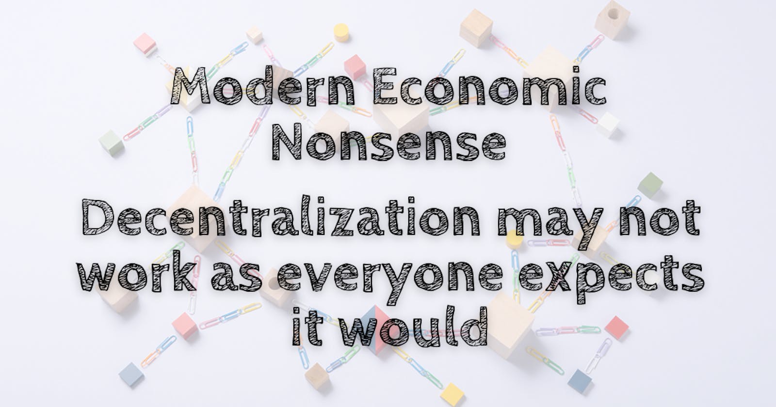 Modern Economic Nonsense — Decentralization may not work as everyone expects it would