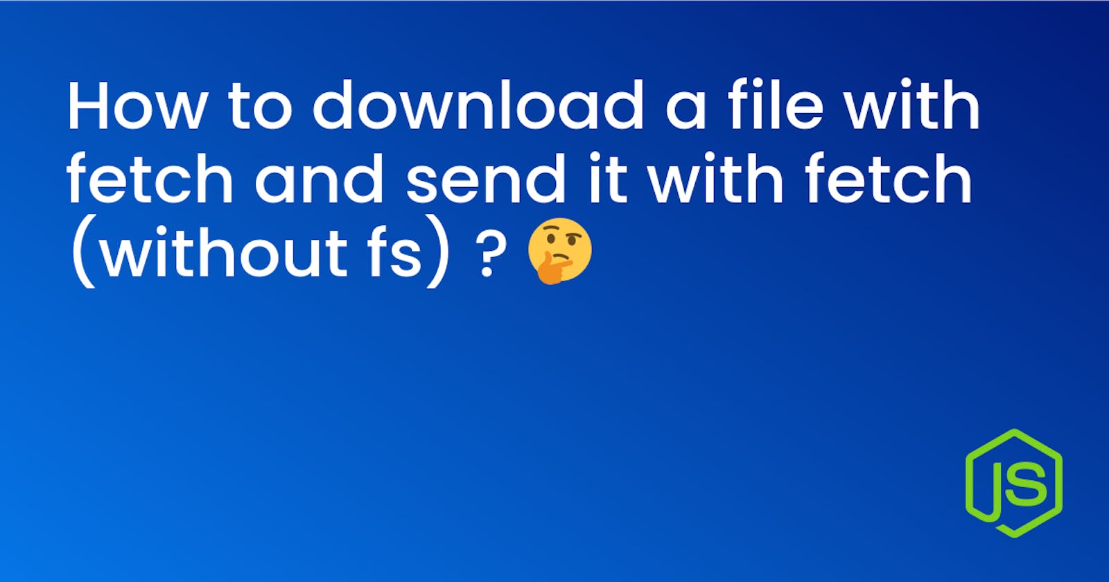 How to download a file with fetch and send it with fetch (without fs) ? 🤔
