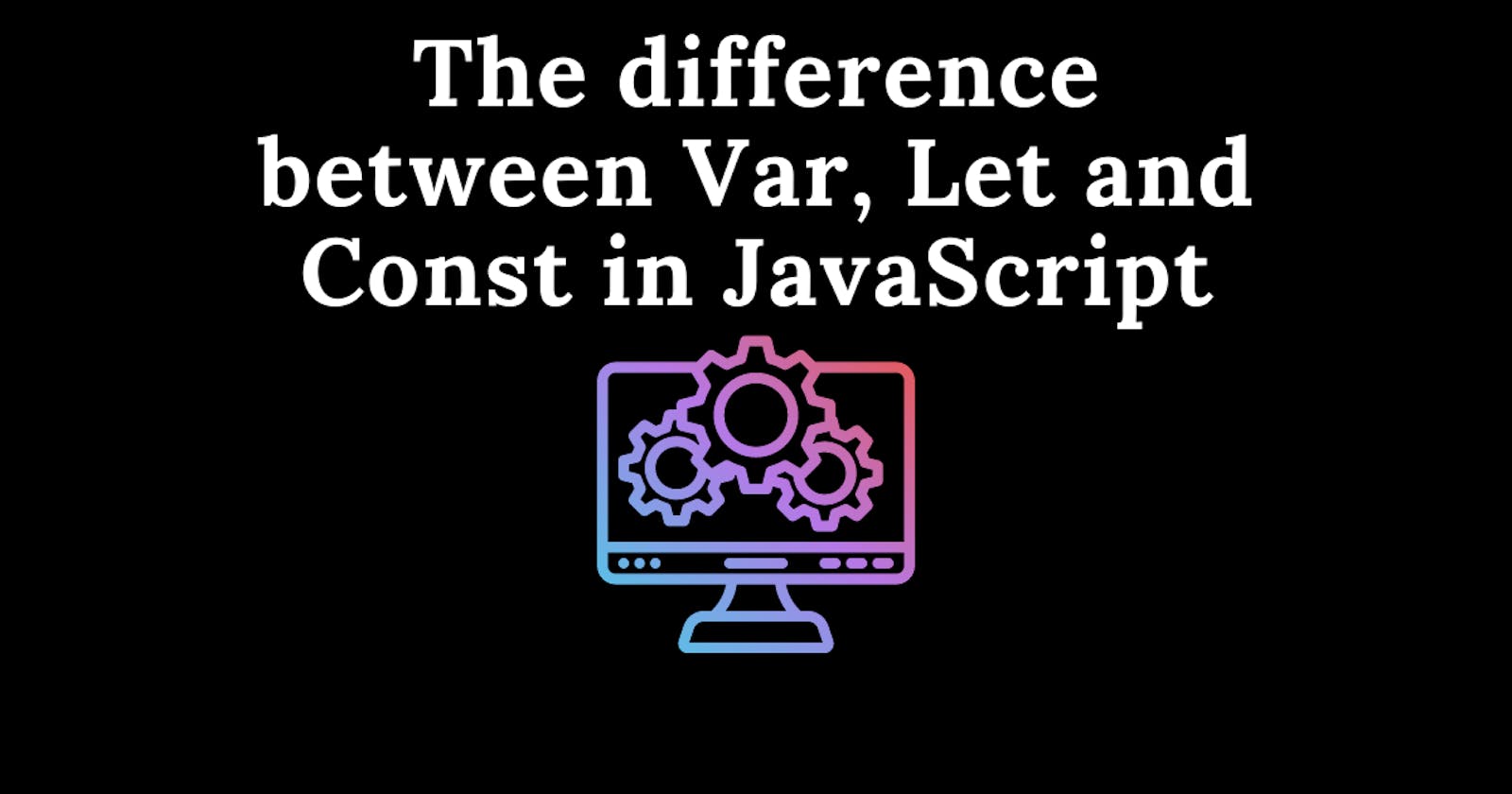 The difference between Var, Let and Const in JavaScript