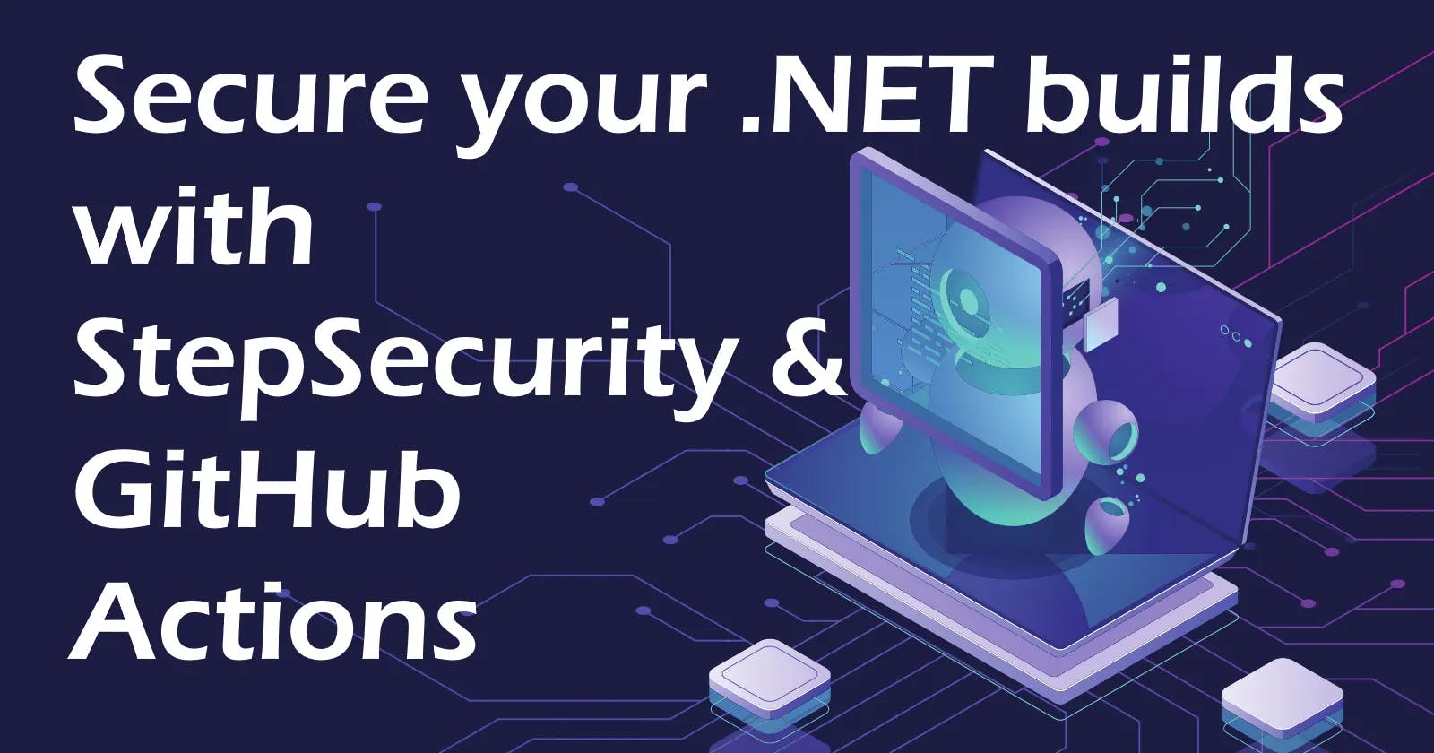 Secure your .NET builds with StepSecurity and GitHub Actions