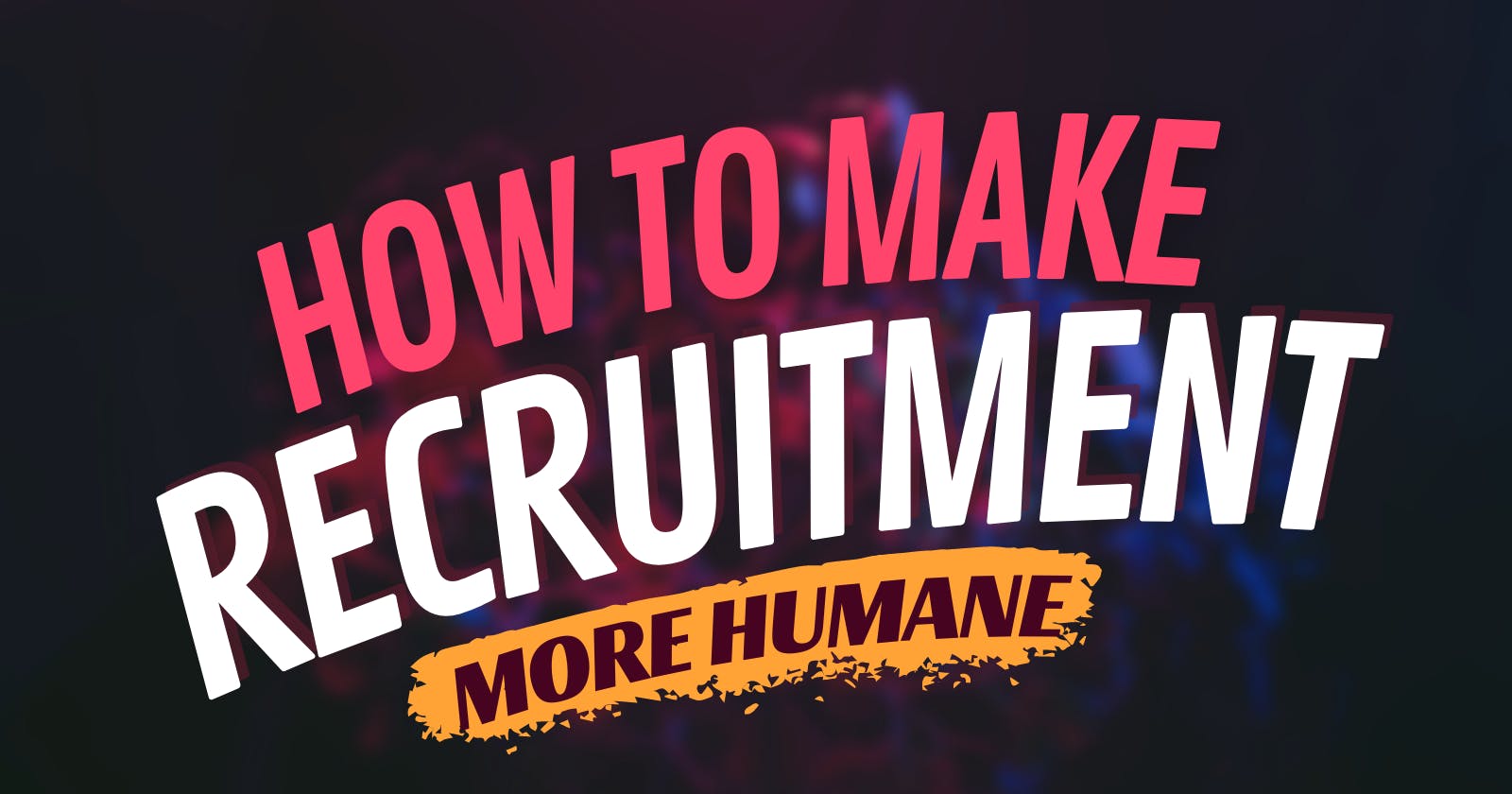 How to make the Recruitment process "more humane"