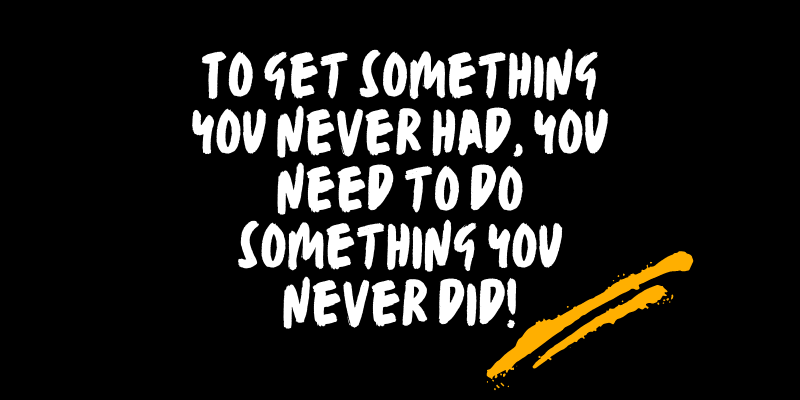 To get something you never had, you need to do something you never did.png