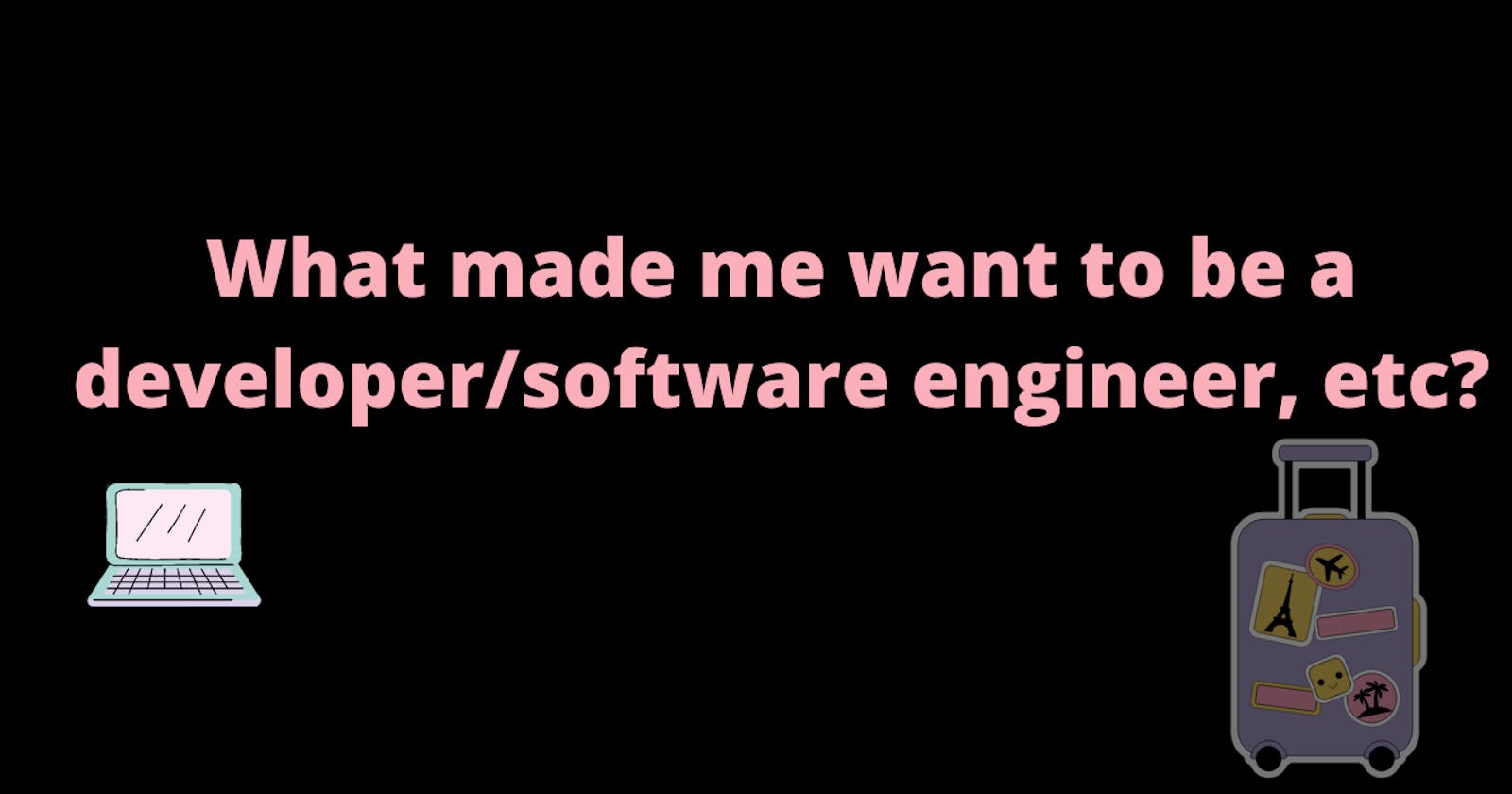 What made me want to be a developer/software engineer, etc?