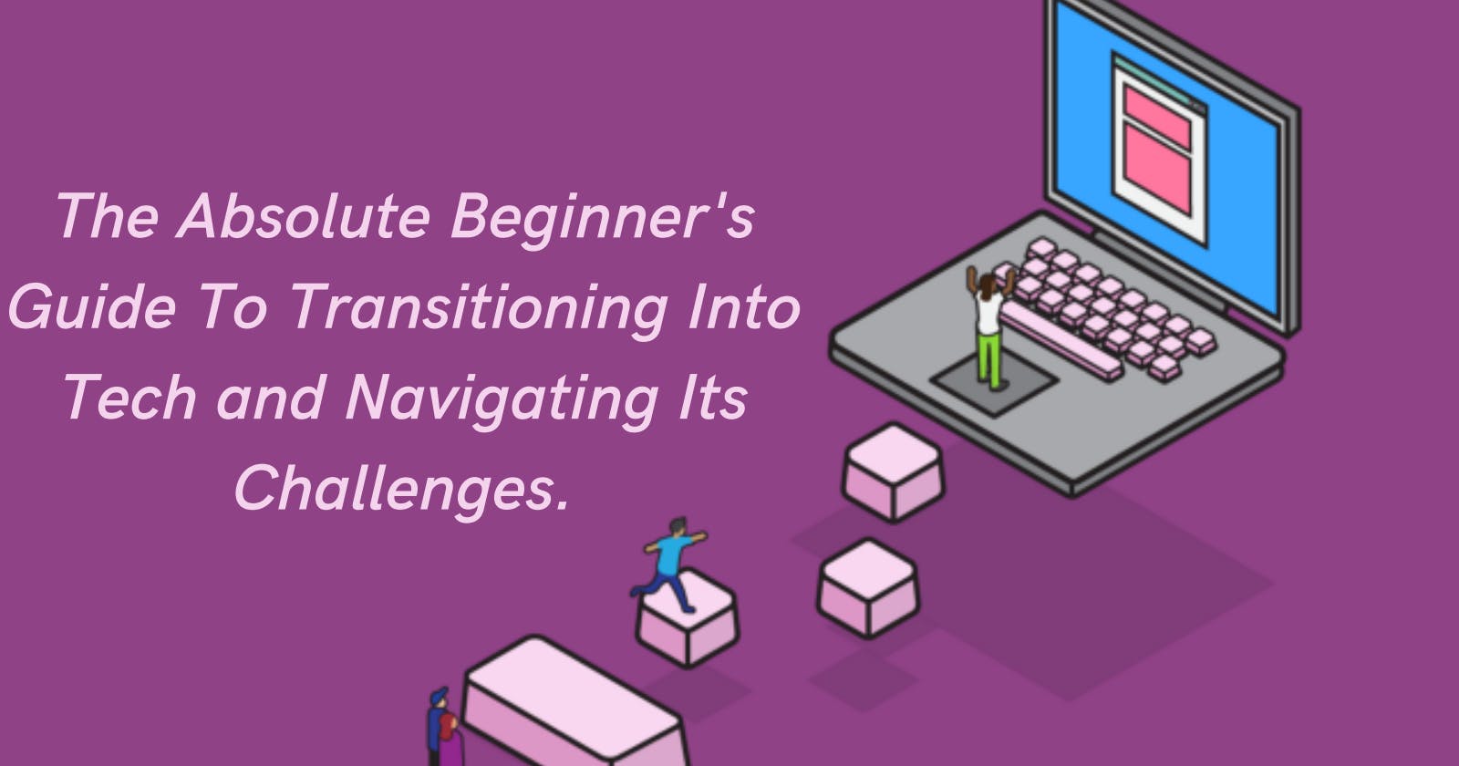 The Absolute Beginner's Guide To Transitioning Into Tech and Navigating Its Challenges.
