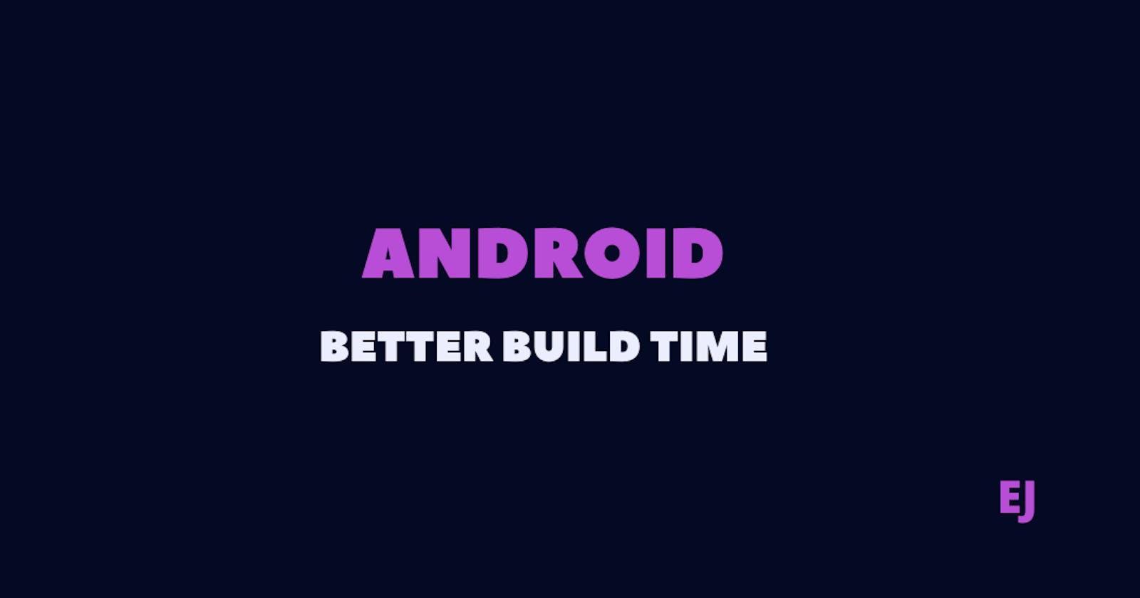Android, better build time