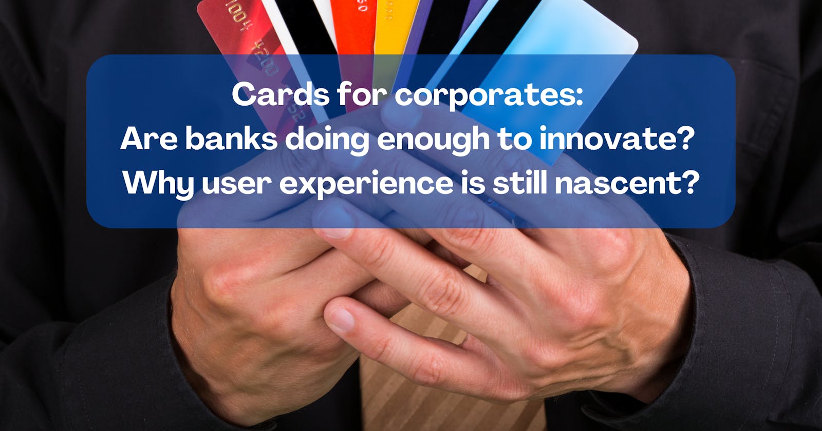 Cards for corporates: Are banks doing enough to innovate? Why user experience is still nascent?