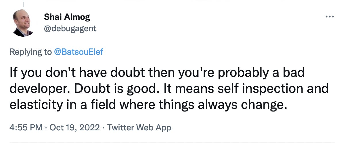If you don't have doubt, then you're probably a bad developer. Doubt is good. It means self inspection and elasticity in a field where things always change.