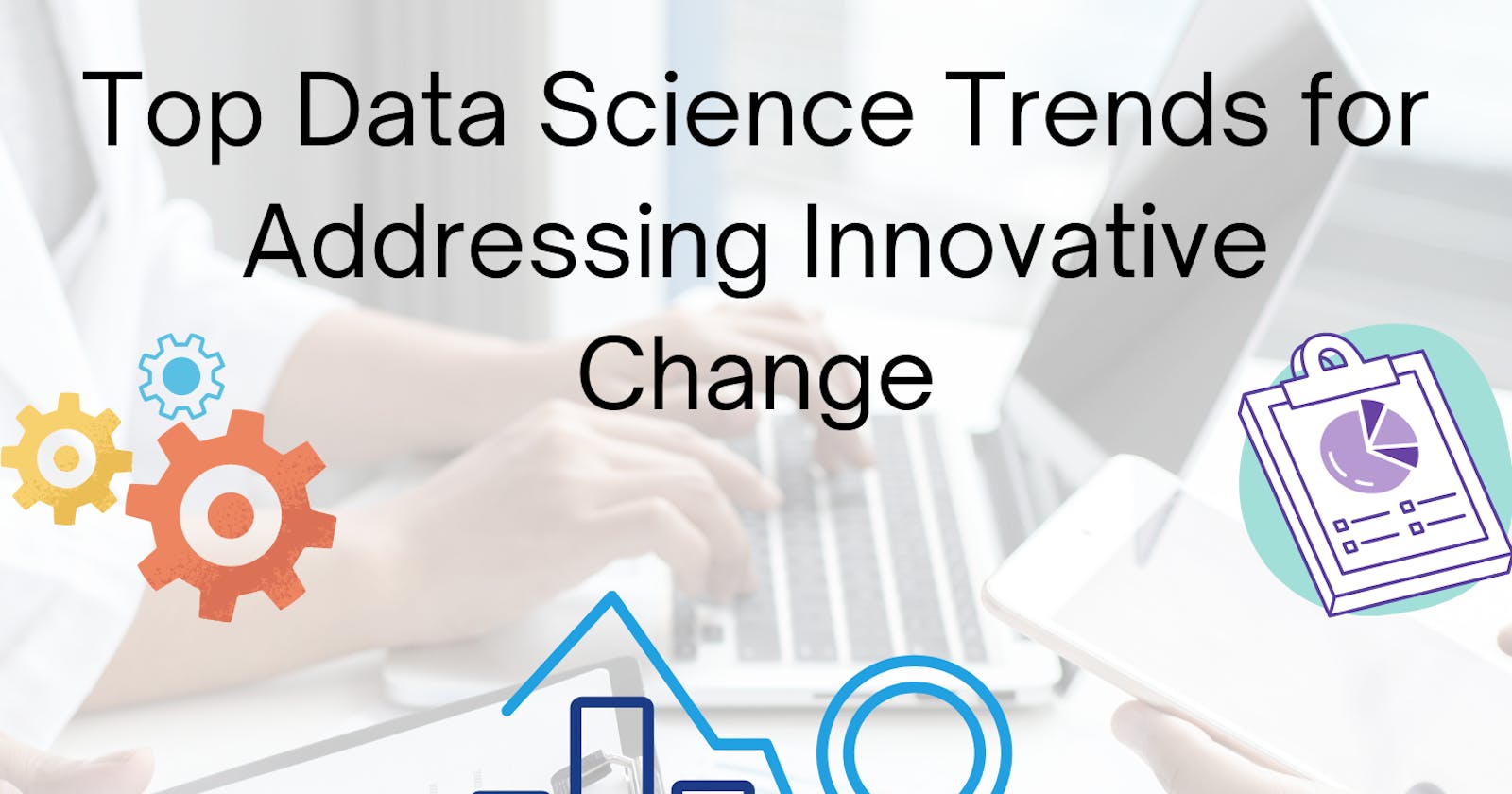 Top Data Science Trends for Addressing Innovative Change