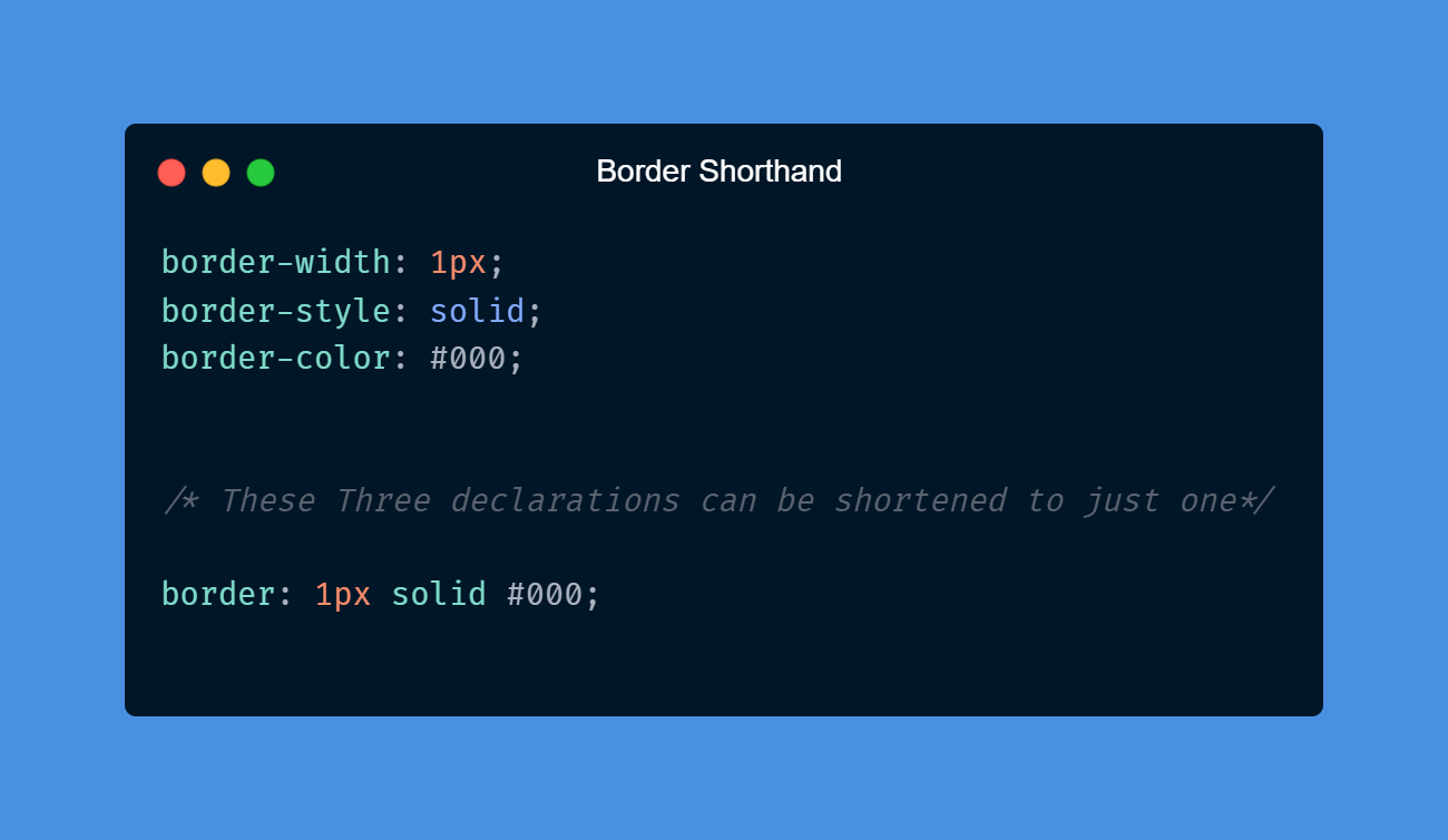 Border Shorthand: border-width: 1px; border-style: solid; border-color: #000;   /* These Three declarations can be shortened to just one*/  border: 1px solid #000;