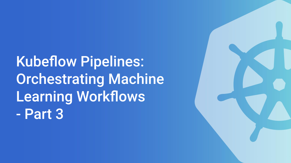 Kubeflow Pipelines: Orchestrating Machine Learning Workflows - Part 3