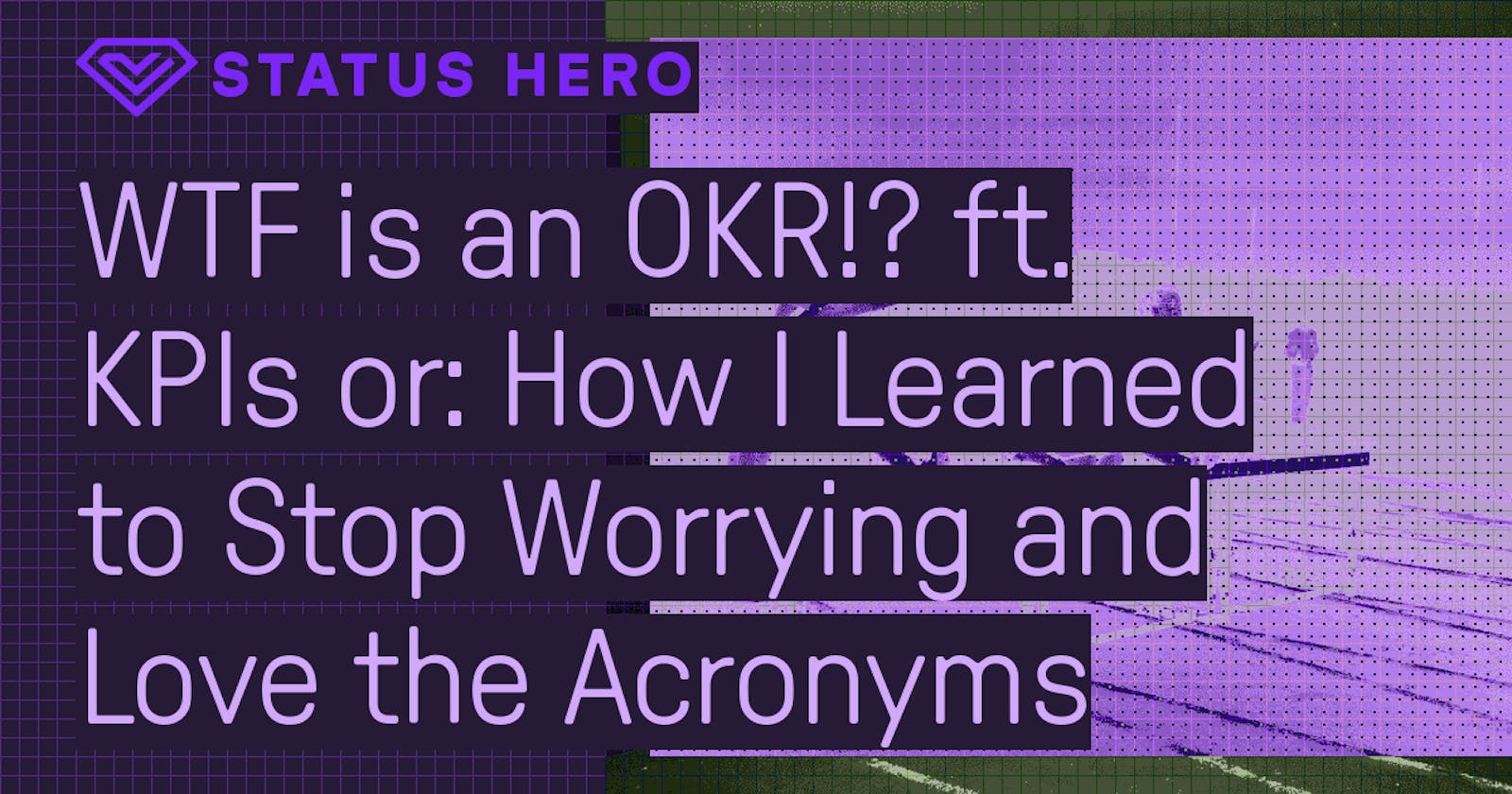 WTF is an OKR!? ft. KPIs or: How I Learned to Stop Worrying and Love the Acronyms