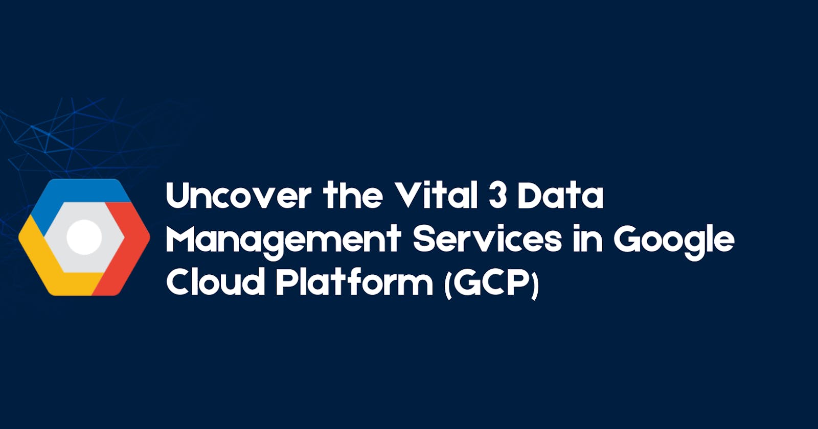 Uncover the Vital 3 Data Management Services in Google Cloud Platform (GCP)