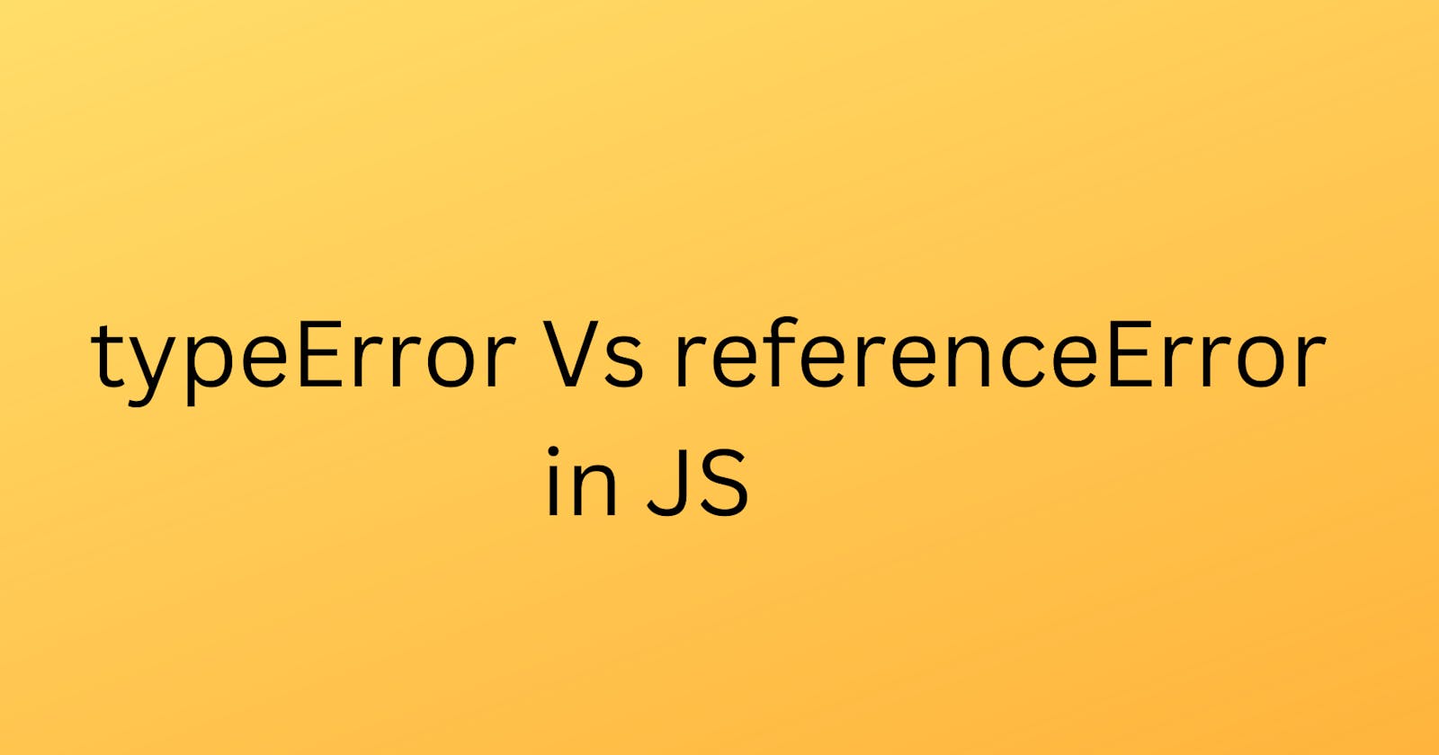 What is the difference between Type Error and Reference Error in JavaScript?