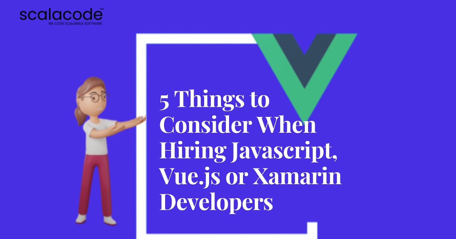 5 Things to Consider When Hiring Javascript, Vue.js or Xamarin Developers