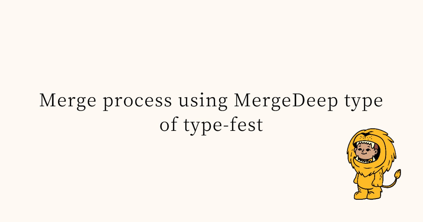 Merge process using MergeDeep type of type-fest