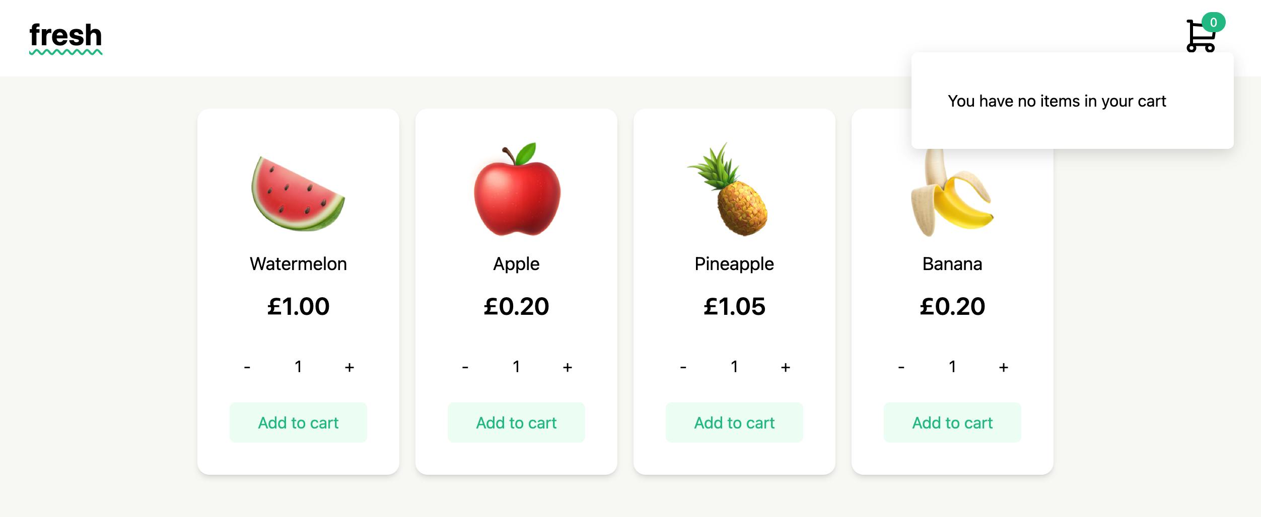 Screenshot of the starter project. It's a simple fruit shop called "fresh". There are four products on screen: Watermelon (£1), Apple (£0.20), Pineapple (£1.05) and Banana (£0.20). Each product has a number representing the quantity and plus and minus buttons to change it. There's also an Add to cart button. The navigation bar has the shop's name "fresh" with a green squiggly underline effect. There is also a shopping cart icon which shows that there are 0 items in the cart. The shopping cart is open and it says "You have no items in your cart".