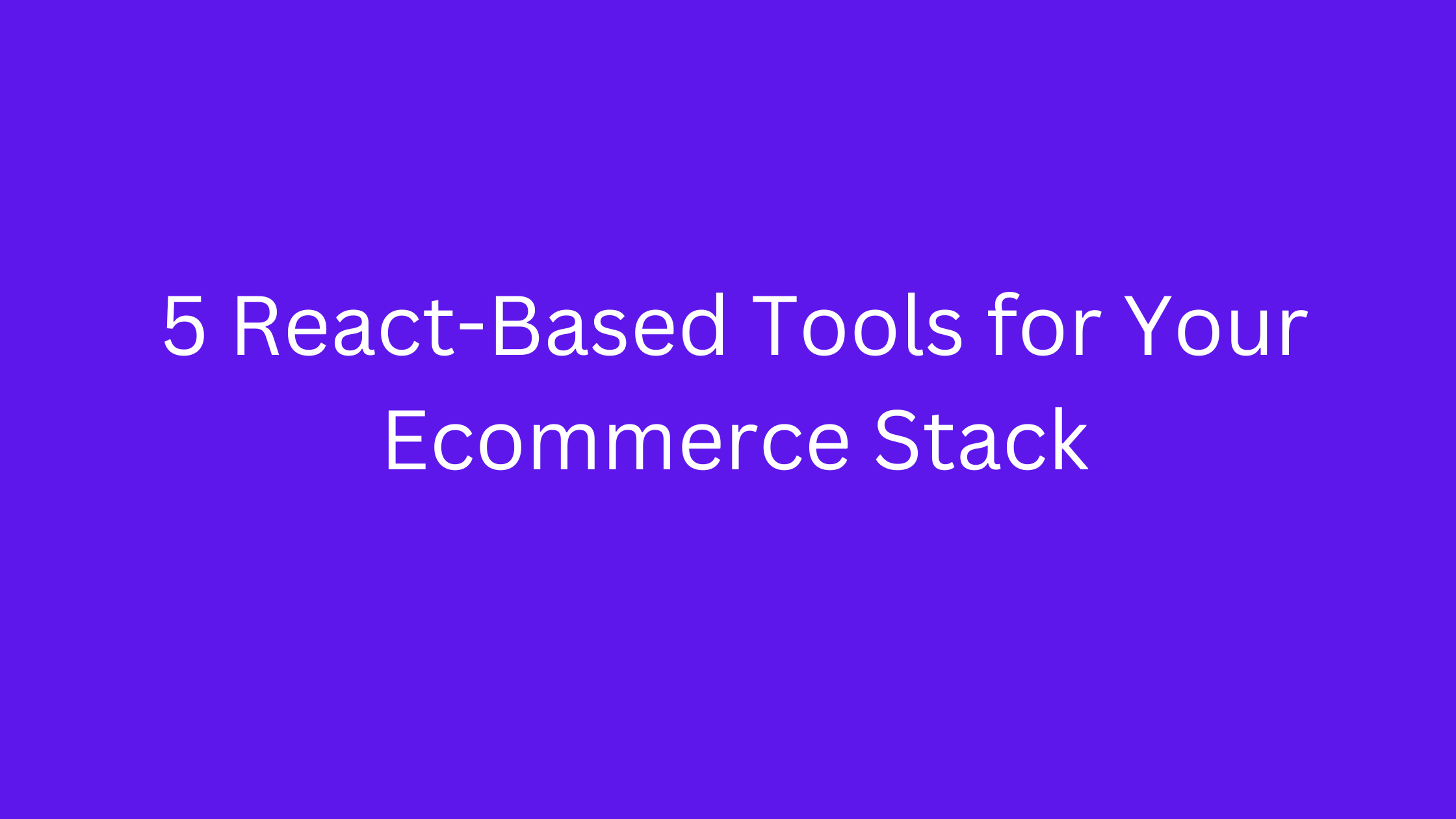 5 React-Based Tools for Your Ecommerce Stack