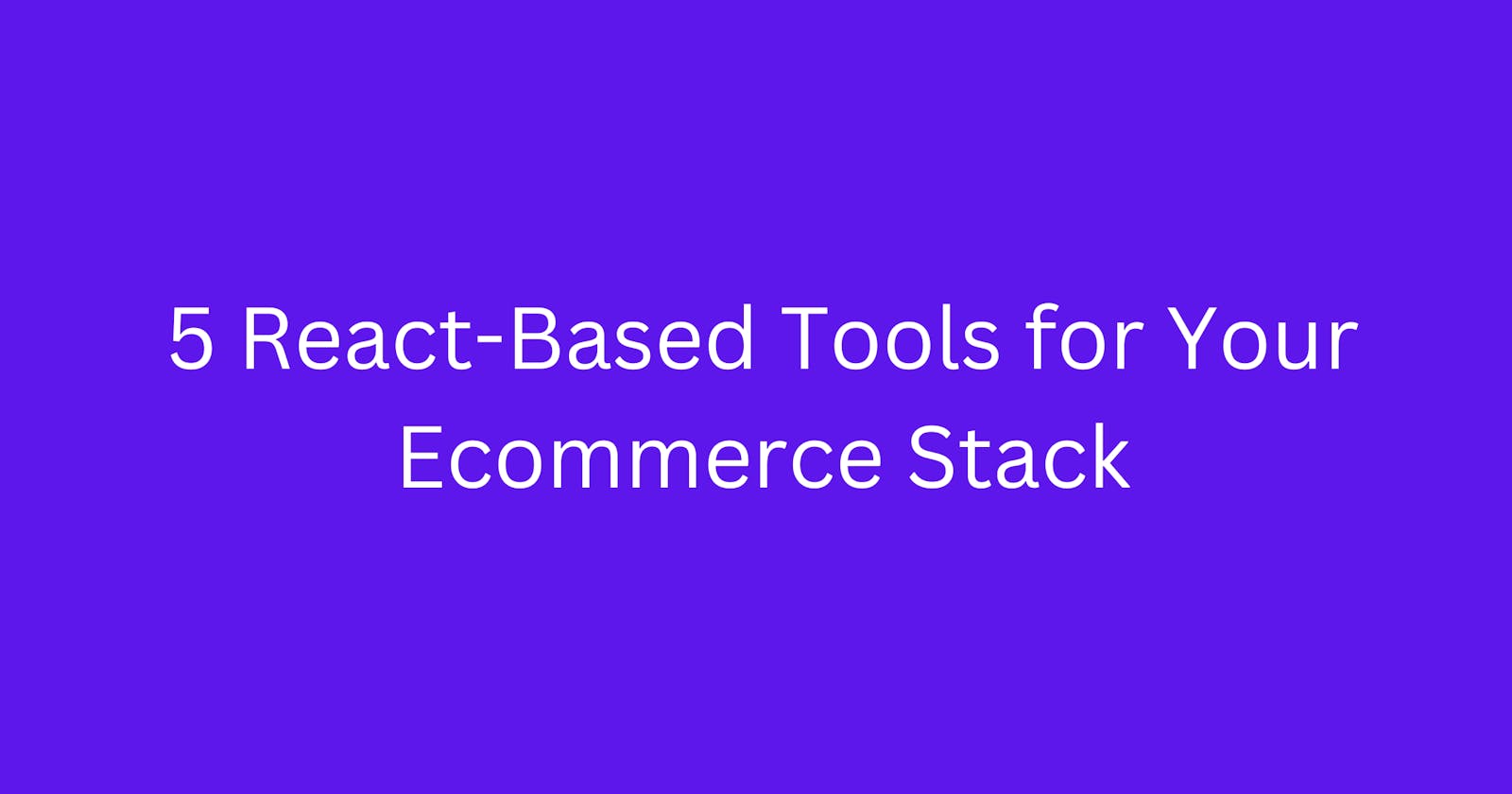 5 React-Based Tools for Your Ecommerce Stack