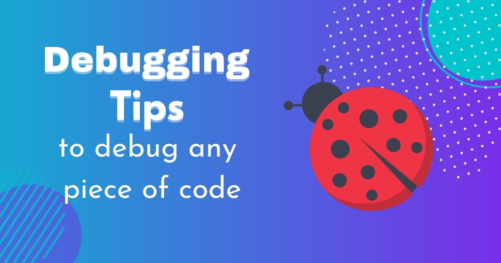Debugging Tips to debug any piece of code with my examples