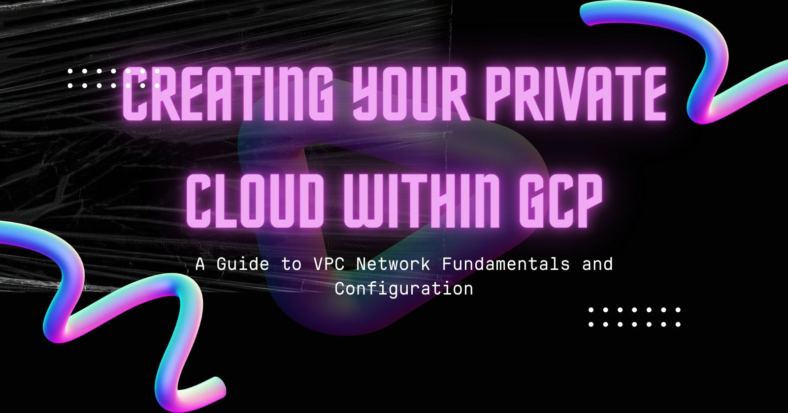 Creating Your Private Cloud Within GCP