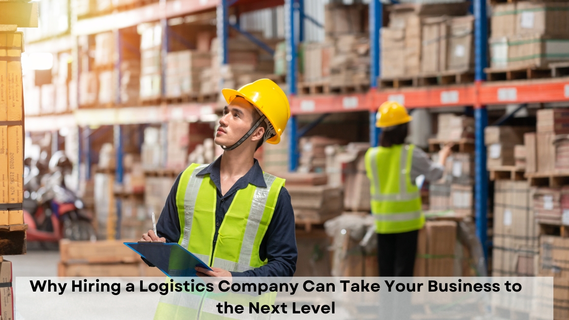 Why Hiring a Logistics Company Can Take Your Business to the Next Level