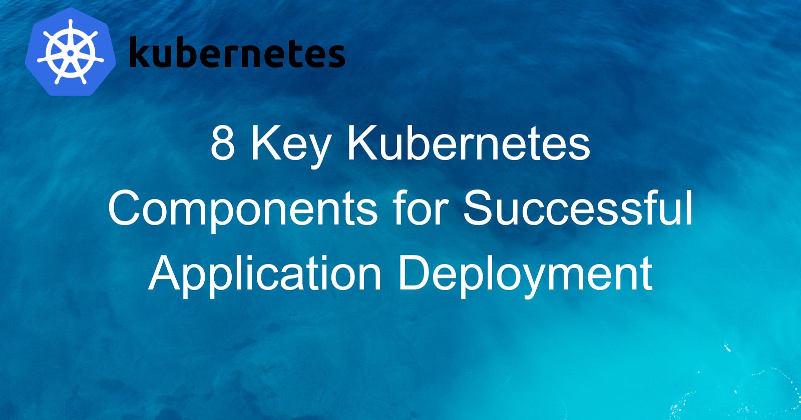 8 Key Kubernetes Components You Need to Know for Successful Application Deployment