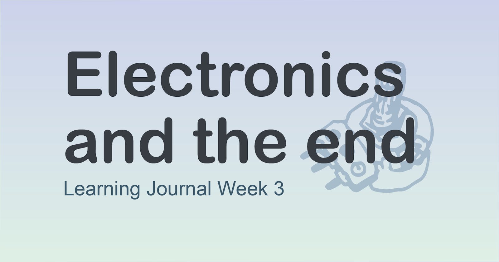 Week 3: Electronics and The End