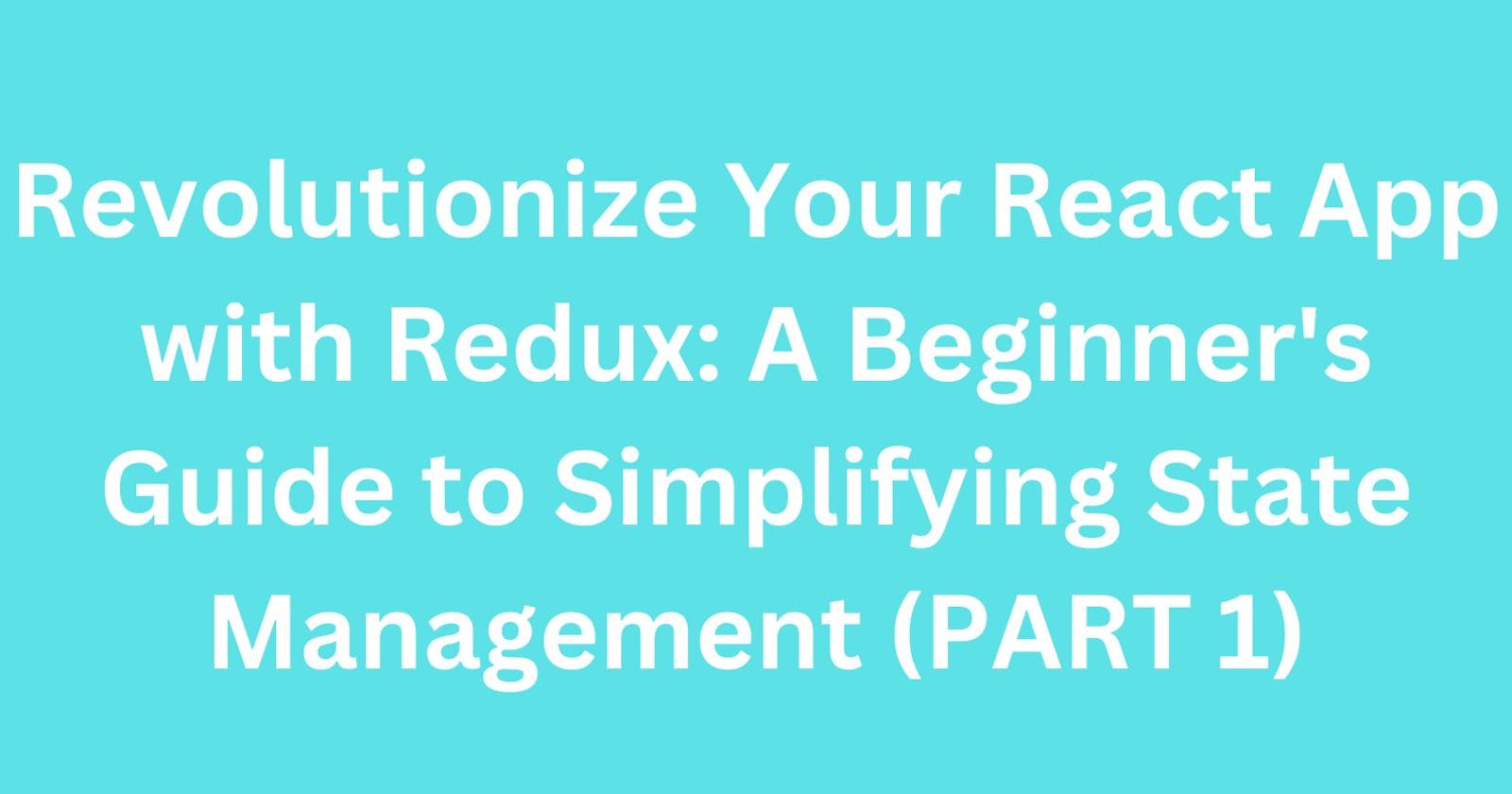Revolutionize Your React App with Redux: A Beginner's Guide to Simplifying State Management(PART 1)