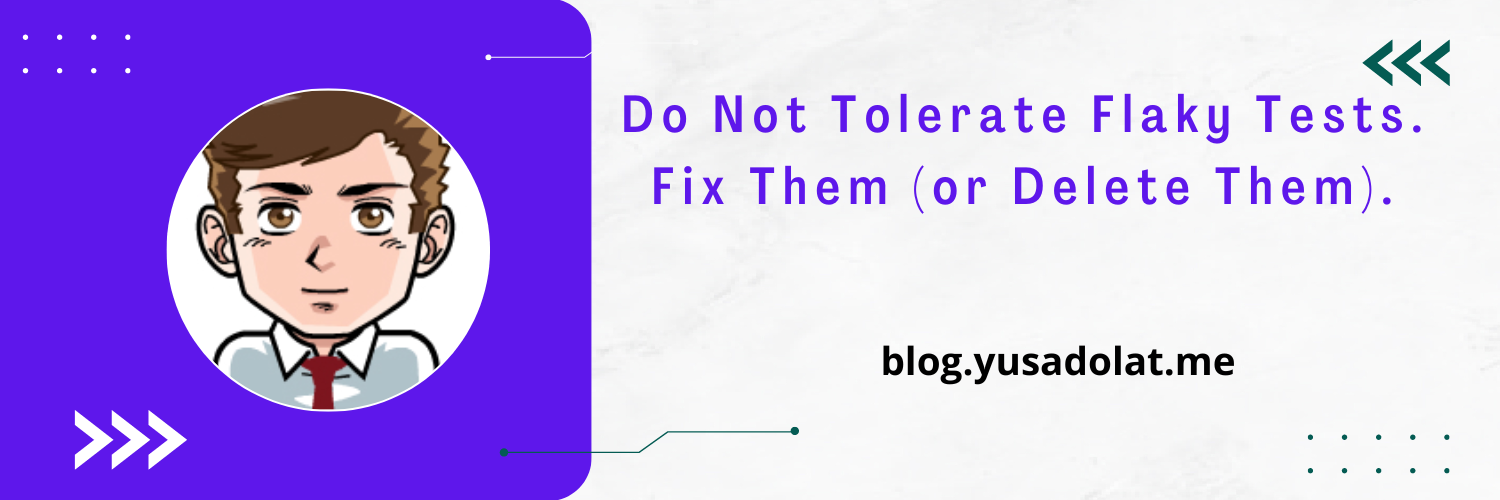 Do Not Tolerate Flaky Tests. Fix Them (or Delete Them).