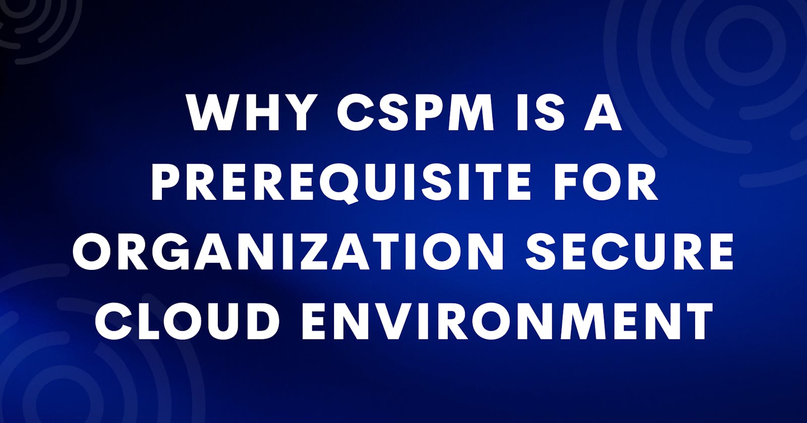 Why CSPM is a Prerequisite for Organization Secure Cloud Environment
