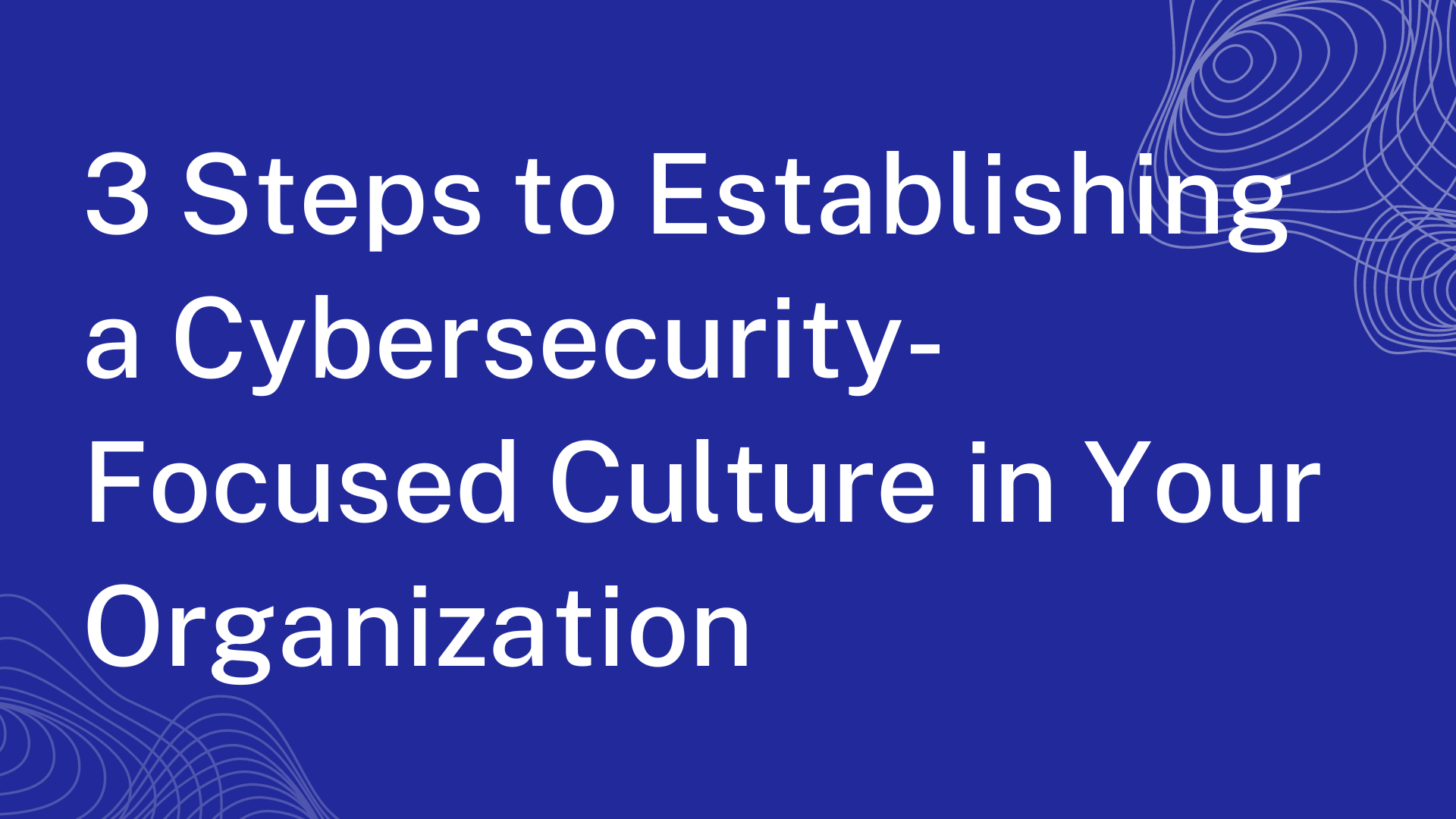 3 Steps to Establishing a Cybersecurity-Focused Culture in Your Organization