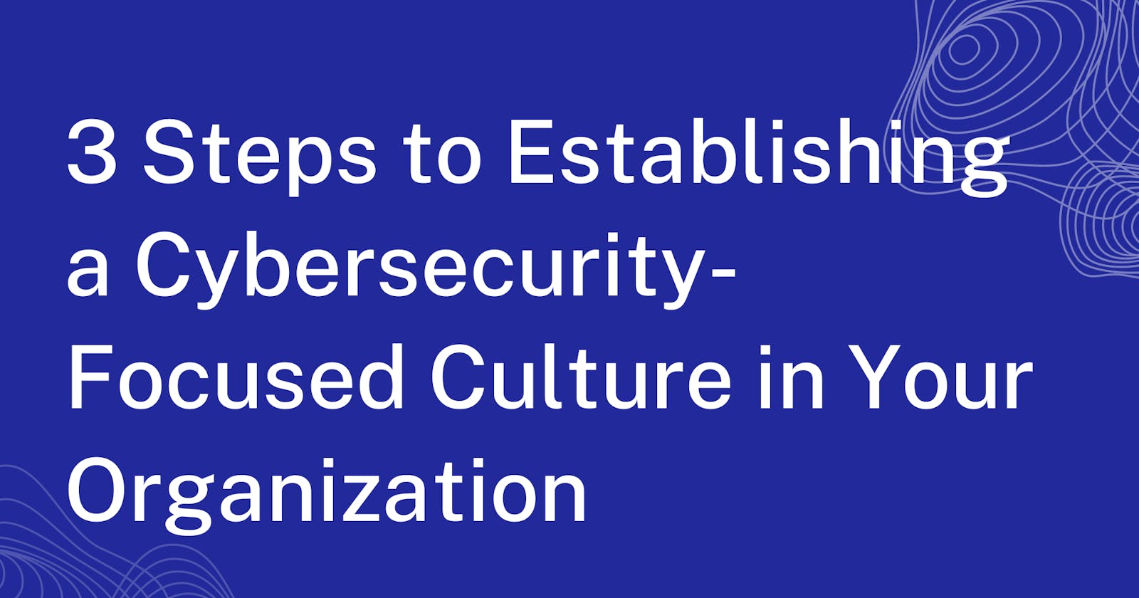 3 Steps to Establishing a Cybersecurity-Focused Culture in Your Organization