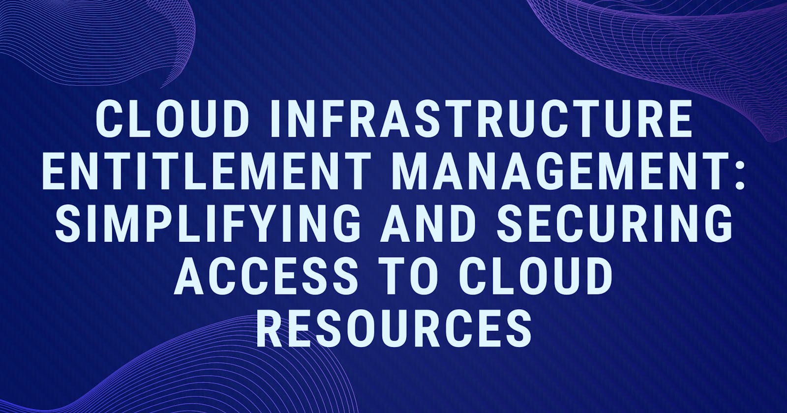 Cloud Infrastructure Entitlement Management: Simplifying and Securing Access to Cloud Resources