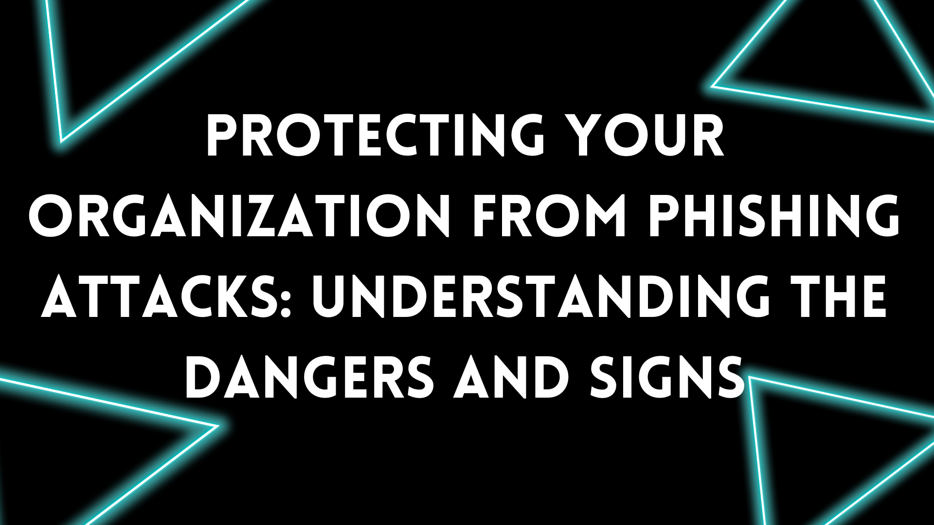 Protecting Your Organization from Phishing Attacks: Understanding the Dangers and Signs
