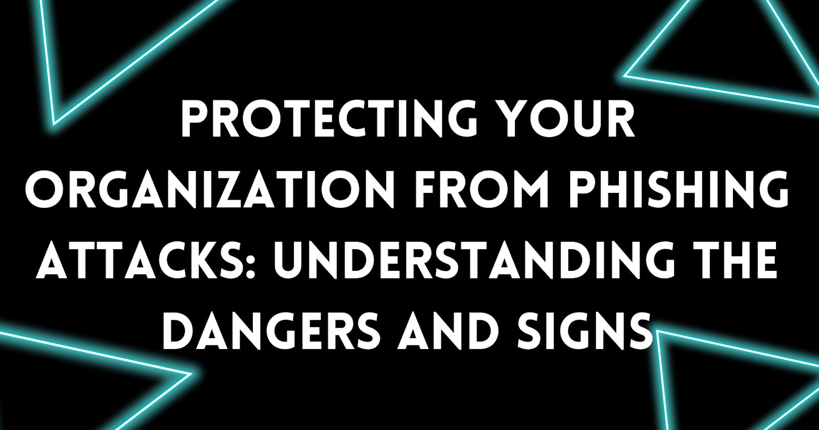 Protecting Your Organization from Phishing Attacks: Understanding the Dangers and Signs