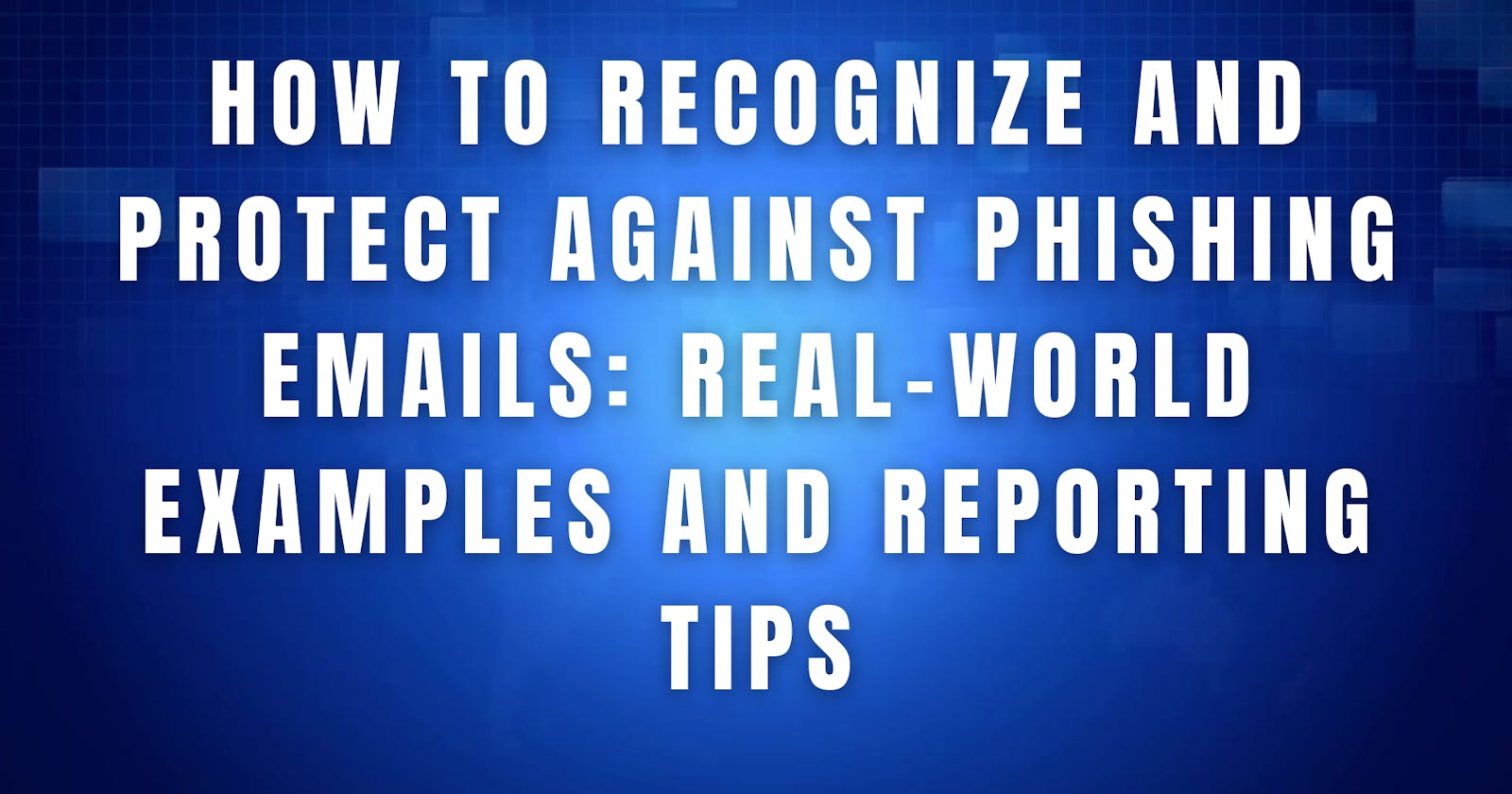 How to Recognize and Protect Against Phishing Emails: Real-World Examples and Reporting Tips