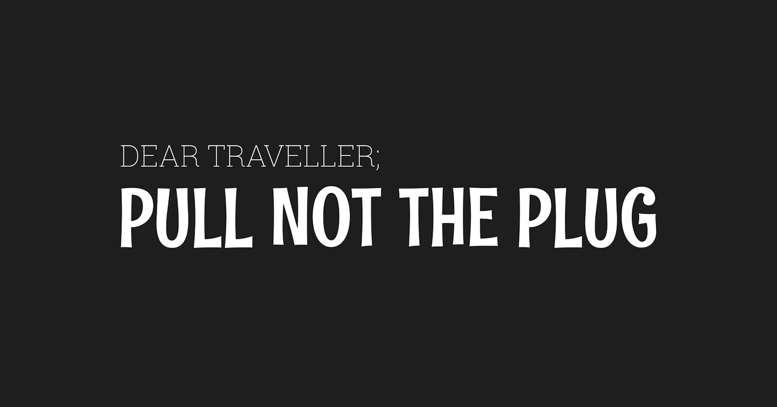 Dear Traveller; Pull Not The Plug