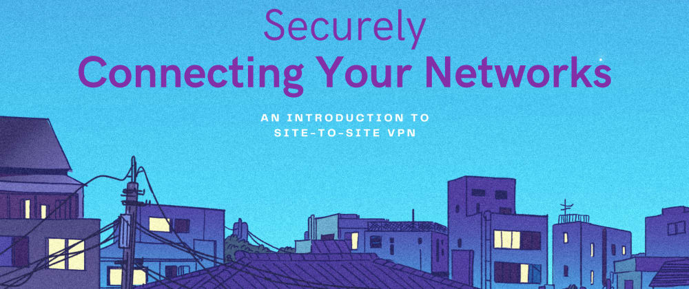 Securely Connecting Your Networks: An Introduction to Site-to-Site VPN