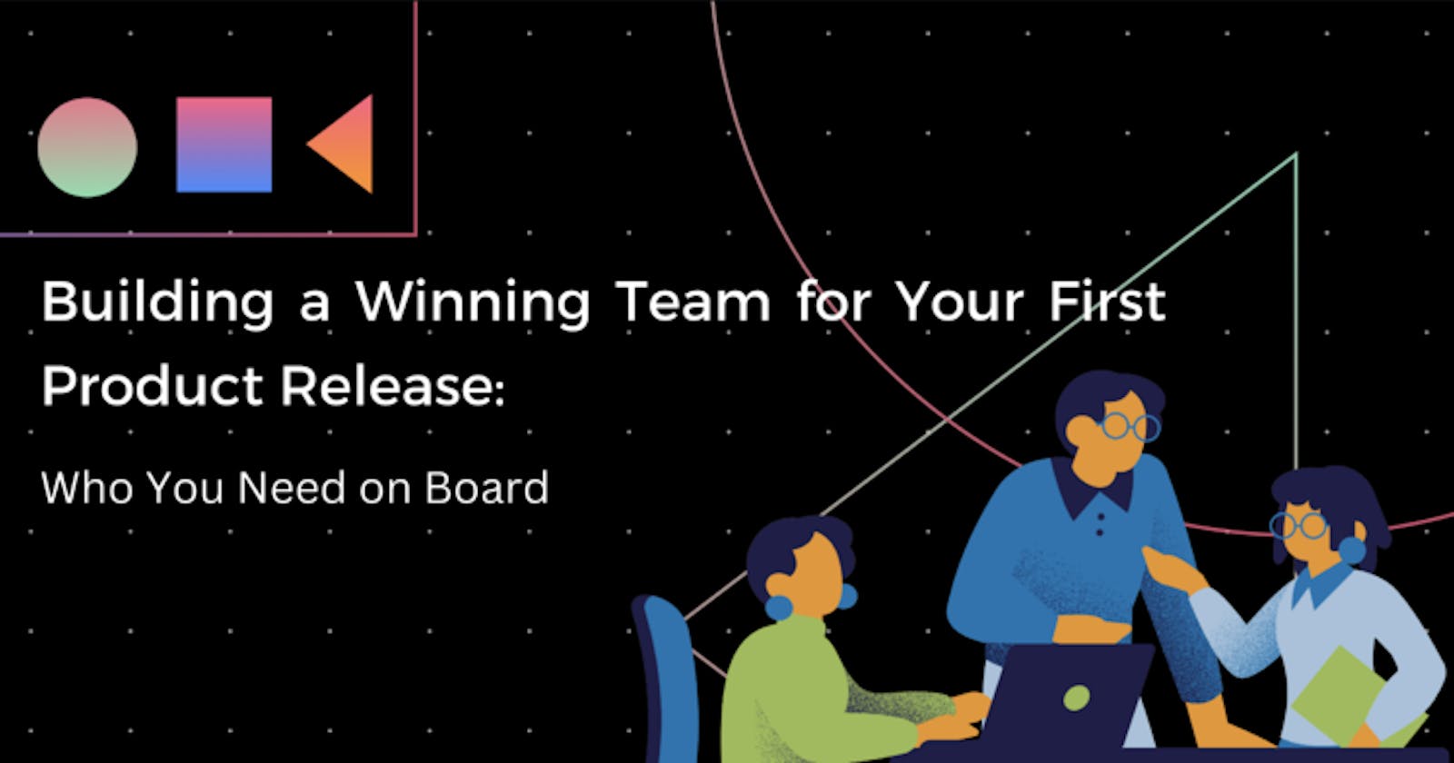 Building a Winning Team for Your First Product Release: Who You Need on Board