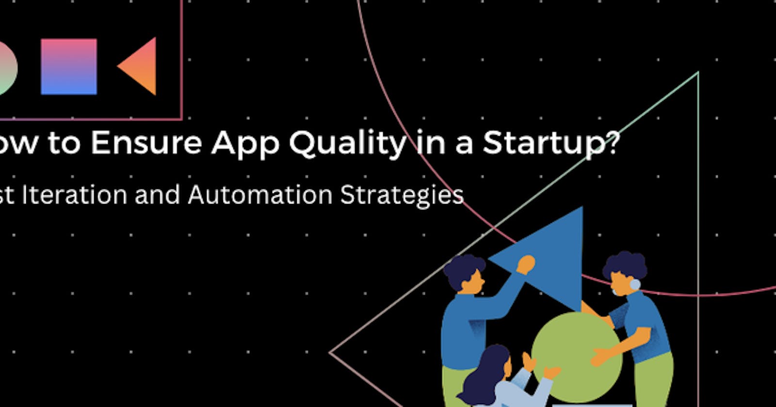 How to Ensure App Quality in a Startup: Fast Iteration and Automation Strategies