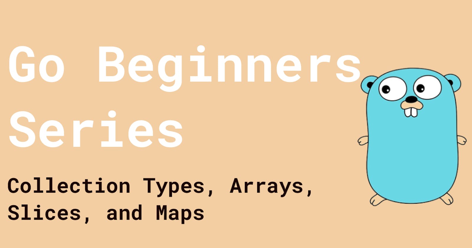 Go Beginners Series: Collection Types, Arrays, Slices, and Maps