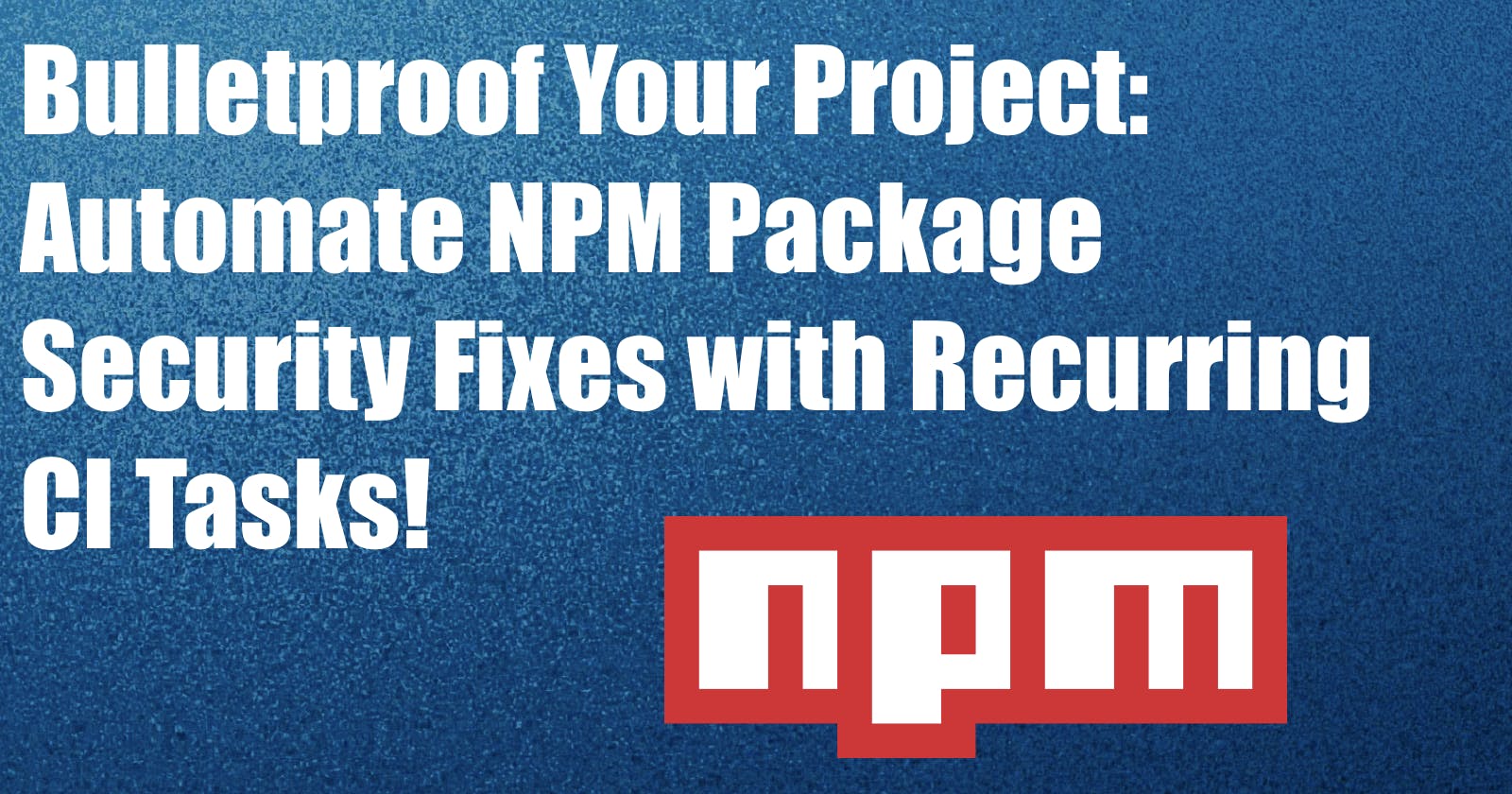 Bulletproof Your Project: Automate NPM Package Security Fixes with Recurring CI Tasks!