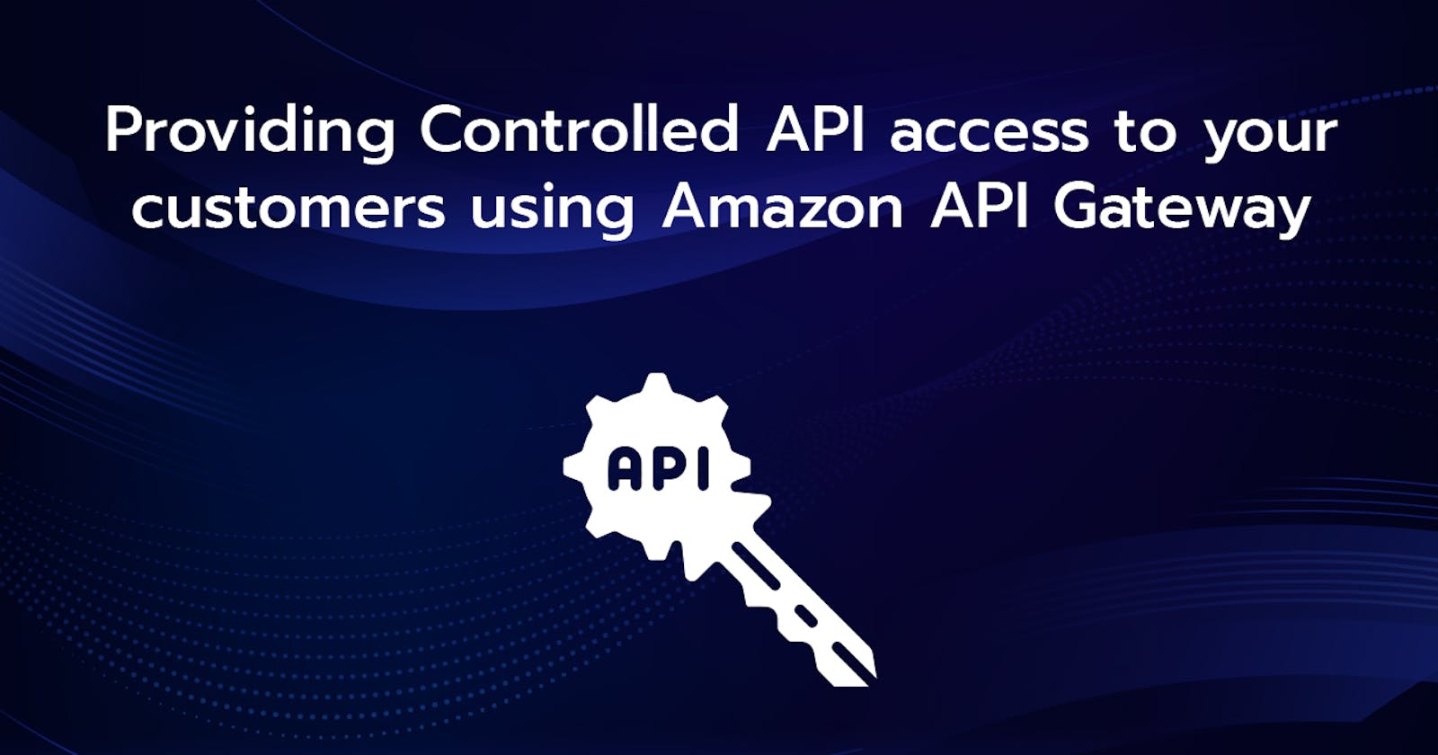 Providing Controlled API access to your customers using Amazon API Gateway