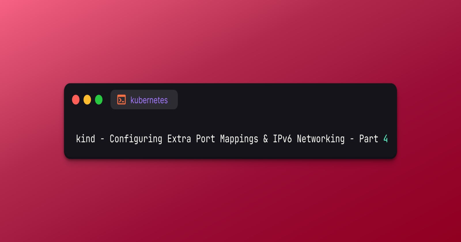 kind - Configuring Extra Port Mappings & IPv6 Networking - Part 4