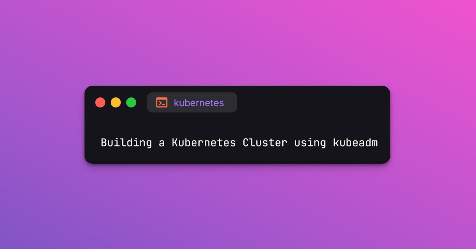 Building a Kubernetes Cluster using kubeadm