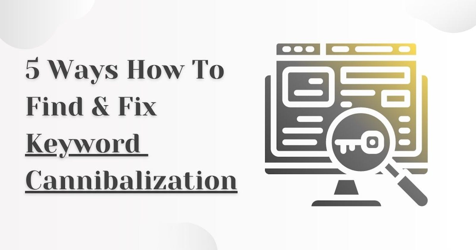 5 Ways How To Find & Fix Keyword Cannibalization Issues