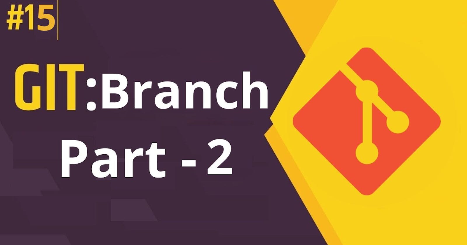 15. Branching In Git (In Depth) - Part 2